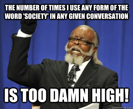 The Number of times I use any form of the word 'society' in any given conversation Is too damn high!  Too Damn High