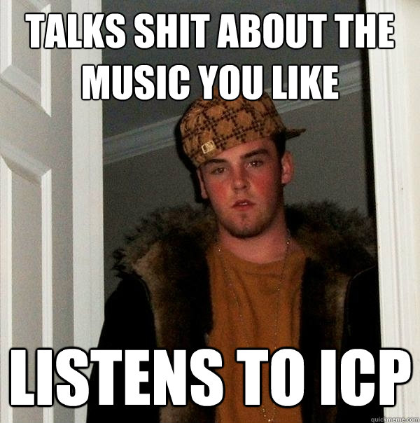 Talks shit about the music you like  Listens to ICP  Scumbag Steve