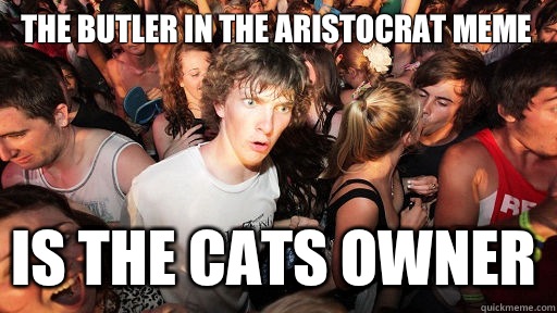 The butler in the Aristocrat meme Is the cats owner  Sudden Clarity Clarence