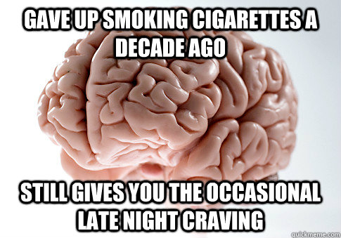 Gave up smoking cigarettes a decade ago Still gives you the occasional late night craving  Scumbag Brain
