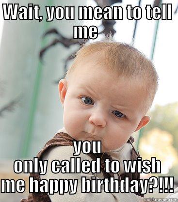 WAIT, YOU MEAN TO TELL ME  YOU ONLY CALLED TO WISH ME HAPPY BIRTHDAY?!!! skeptical baby