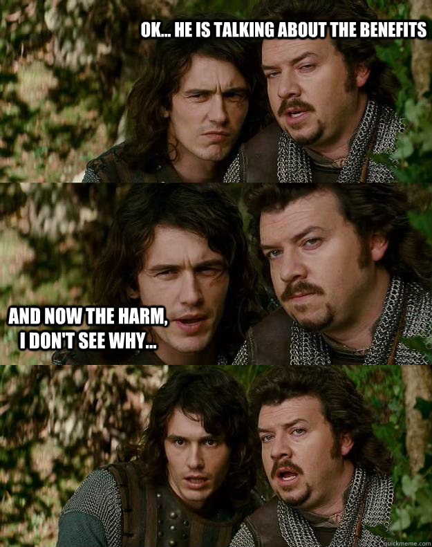 Ok... He is talking about the benefits  And now the harm, I don't see why...  Your Highness