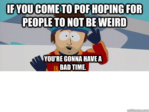 If you come to pof hoping for people to not be weird  You're gonna have a bad time.  