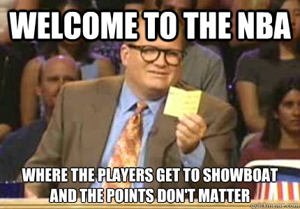 Welcome to the NBA Where the players get to showboat and the points don't matter  Whose Line