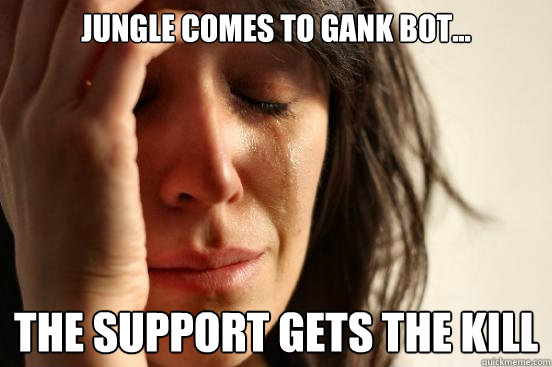 Jungle comes to gank bot... the support gets the kill  First World Problems