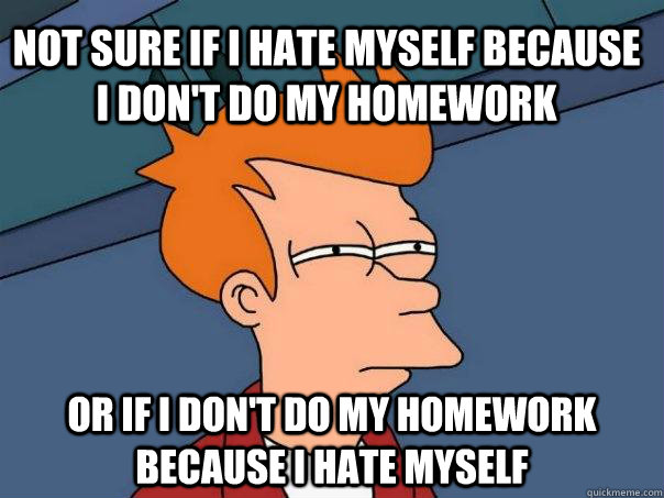 not sure if i hate myself because i don't do my homework or if i don't do my homework because i hate myself - not sure if i hate myself because i don't do my homework or if i don't do my homework because i hate myself  Futurama Fry