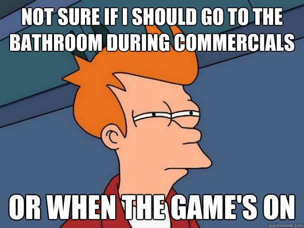 not sure if i should go to the bathroom during commercials or when the game's on  Futurama Fry