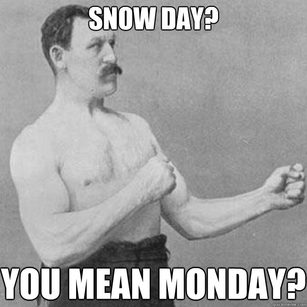 Snow Day? You mean Monday?  overly manly man