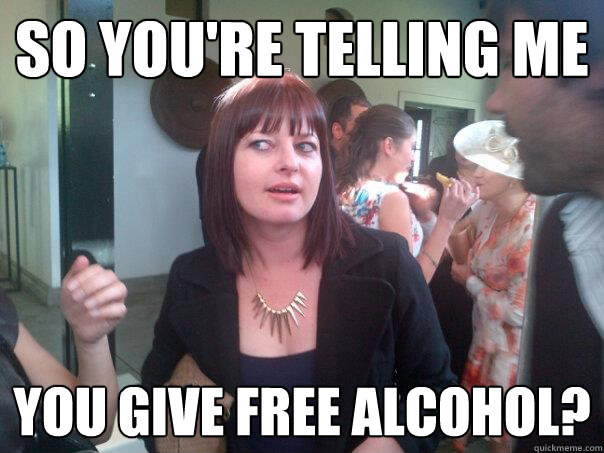 so you're telling me you give free alcohol? - so you're telling me you give free alcohol?  Alcohol