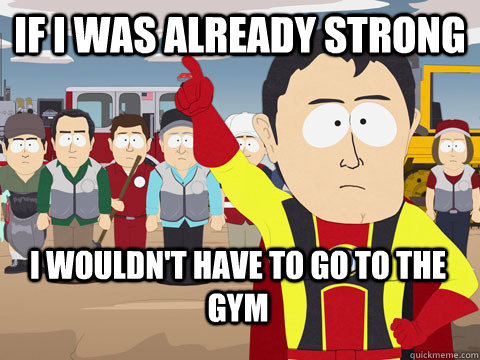If I was already strong I wouldn't have to go to the gym  Captain Hindsight