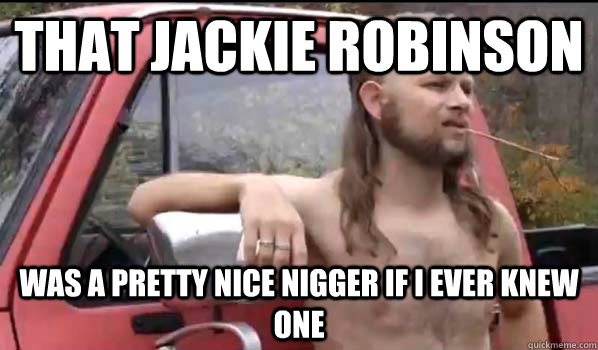 That jackie robinson  was a pretty nice nigger if i ever knew one - That jackie robinson  was a pretty nice nigger if i ever knew one  Almost Politically Correct Redneck