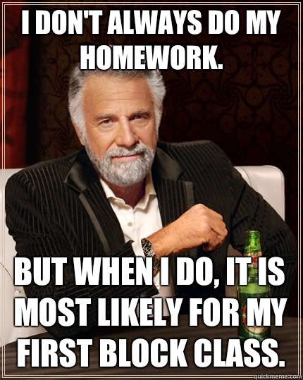 I don't always do my homework. But when I do, it is most likely for my first block class.  The Most Interesting Man In The World