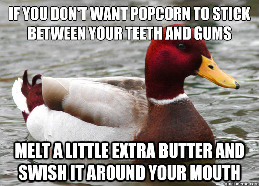 If you don't want popcorn to stick between your teeth and gums
 melt a little extra butter and swish it around your mouth  Malicious Advice Mallard