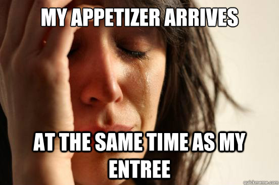 my appetizer arrives at the same time as my entree  First World Problems
