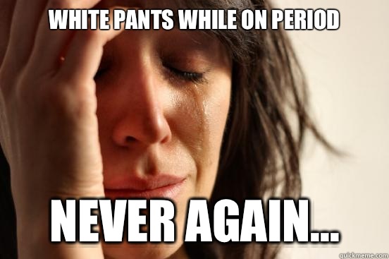 White pants while on period   Never again...  First World Problems