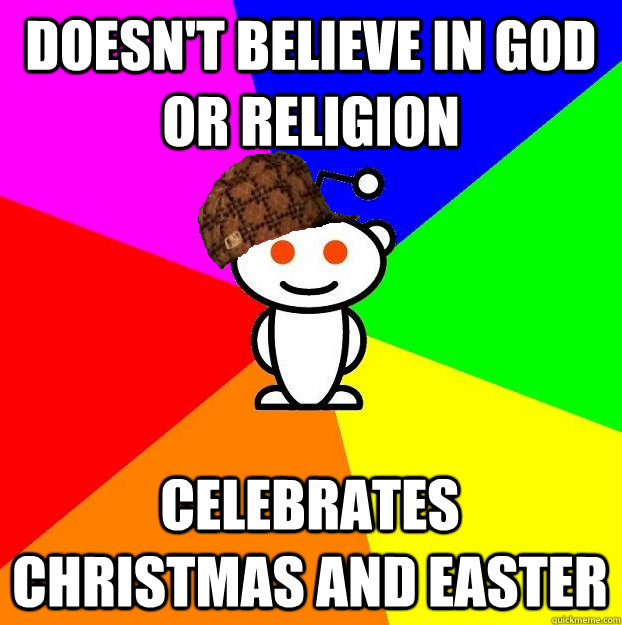 Doesn't believe in God or religion Celebrates Christmas and Easter  Scumbag Redditor