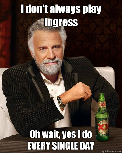 I don't always play Ingress Oh wait, yes I do
EVERY SINGLE DAY - I don't always play Ingress Oh wait, yes I do
EVERY SINGLE DAY  The Most Interesting Man In The World