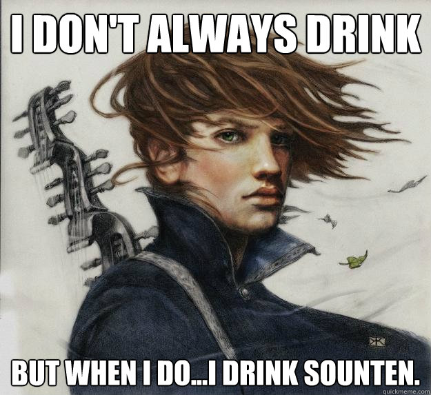 I don't always drink But when I do...I drink sounten.  Advice Kvothe