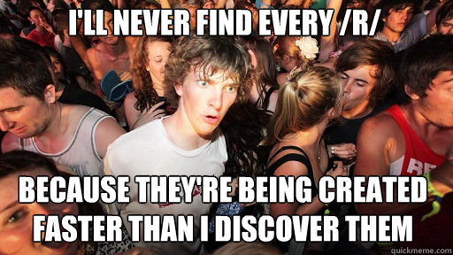 I'll never find every /r/ because they're being created faster than I discover them  Sudden Clarity Clarence