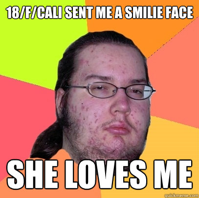 18/f/cali sent me a smilie face she loves me  Butthurt Dweller
