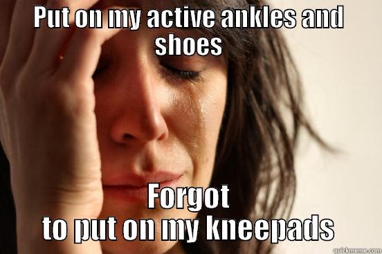 PUT ON MY ACTIVE ANKLES AND SHOES FORGOT TO PUT ON MY KNEEPADS First World Problems