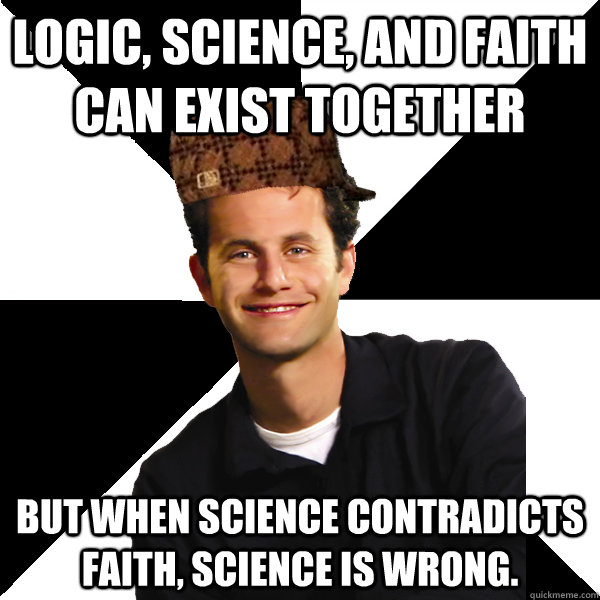 Logic, science, and faith can exist together but when science contradicts faith, science is wrong.  Scumbag Christian