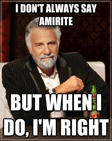 I don't always say amirite But when I do, i'm right  The Most Interesting Man In The World