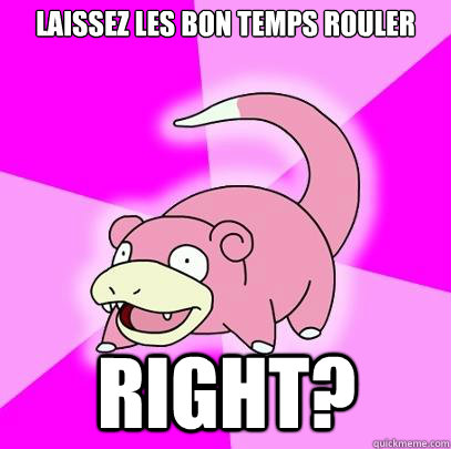 laissez les bon temps rouler right?  Slowpoke