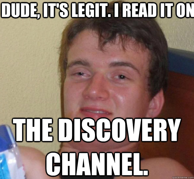 DUde, it's legit. I read it on the discovery channel. - DUde, it's legit. I read it on the discovery channel.  ten guy