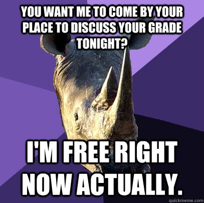 You want me to come by your place to discuss your grade tonight? I'm free right now actually.  Sexually Oblivious Rhino