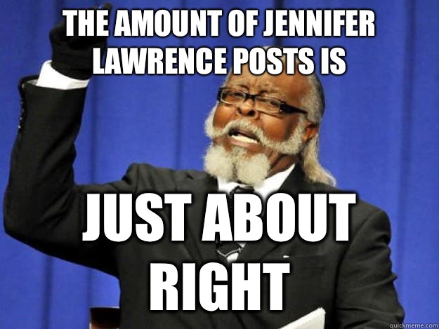 The amount of Jennifer Lawrence posts is Just about right  Toodamnhigh