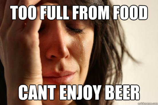 Too full from food cant enjoy beer  Assyrian First World Problems