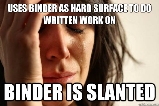 Uses binder as hard surface to do written work on binder is slanted  First World Problems