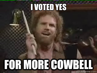 I voted yes  for more cowbell  