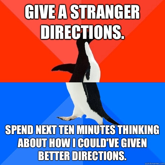Give a stranger directions. Spend next ten minutes thinking about how I could've given better directions.  Socially Awesome Awkward Penguin