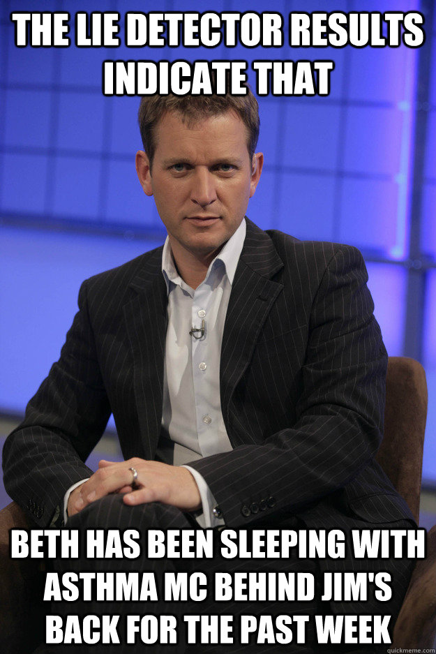 The lie detector results indicate that beth has been sleeping with asthma mc behind jim's back for the past week  Jeremy Kyle