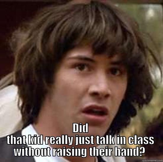   DID THAT KID REALLY JUST TALK IN CLASS WITHOUT RAISING THEIR HAND?  conspiracy keanu