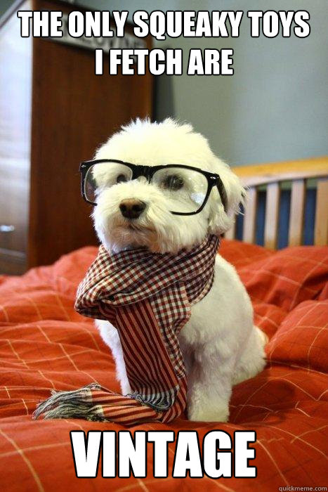 the only squeaky toys
i fetch are vintage   Hipster Dog