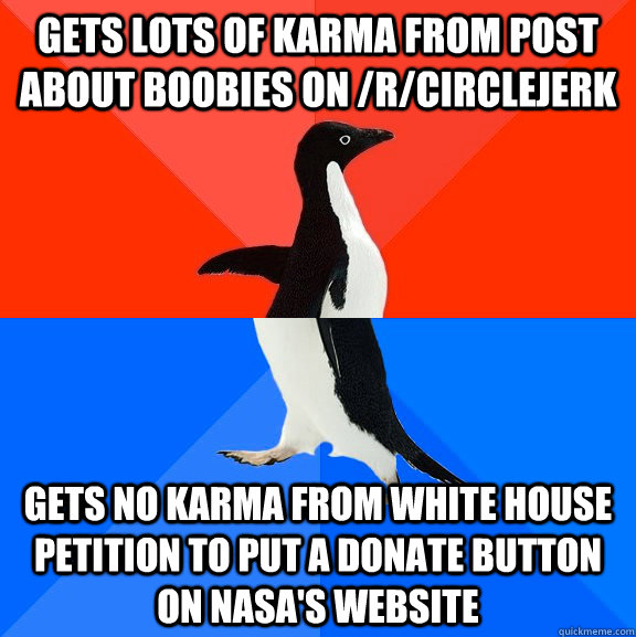 gets lots of karma from post about boobies on /r/circlejerk gets no karma from White House petition to put a donate button on NASA's website - gets lots of karma from post about boobies on /r/circlejerk gets no karma from White House petition to put a donate button on NASA's website  Socially Awesome Awkward Penguin