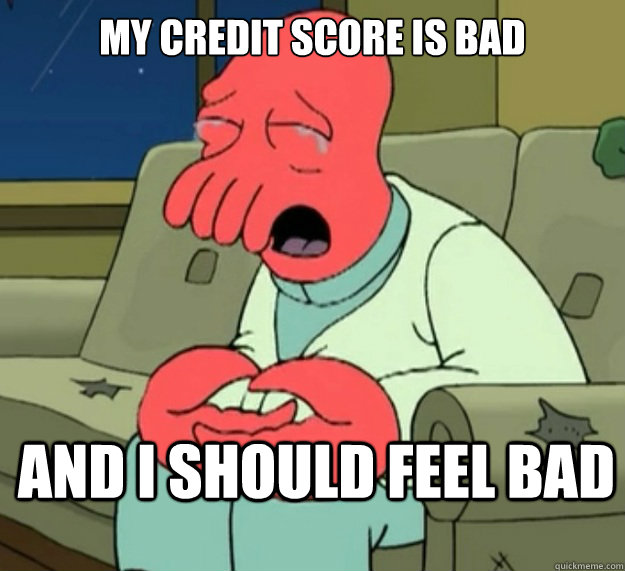 My credit score is bad and I should feel bad  