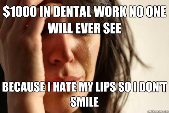 $1000 in dental work no one will ever see because I hate my lips so I don't smile  First World Problems