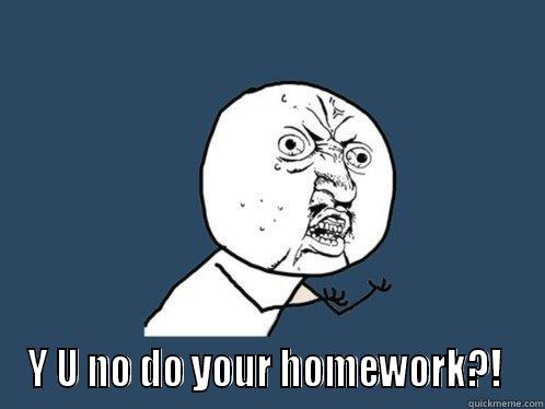  Y U NO DO YOUR HOMEWORK?!  Y U No