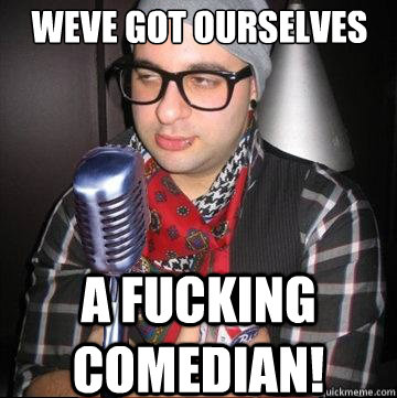 Weve got ourselves a fucking comedian!  Paradoxical Hipster Comedian