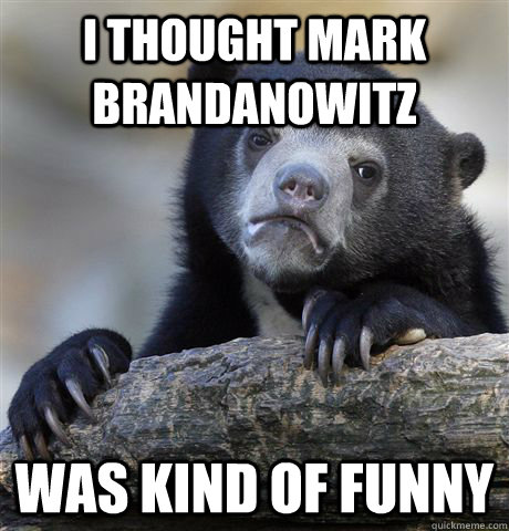 I thought Mark Brandanowitz was kind of funny  Confession Bear