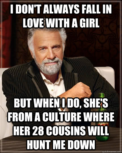 I don't always fall in love with a girl But when i do, she's from a culture where her 28 cousins will hunt me down Caption 3 goes here  The Most Interesting Man In The World