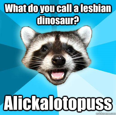 What do you call a lesbian dinosaur? Alickalotopuss  Lame Pun Coon