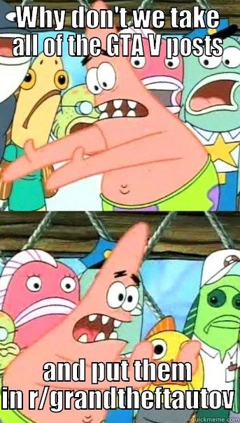 WHY DON'T WE TAKE ALL OF THE GTA V POSTS AND PUT THEM IN R/GRANDTHEFTAUTOV Push it somewhere else Patrick