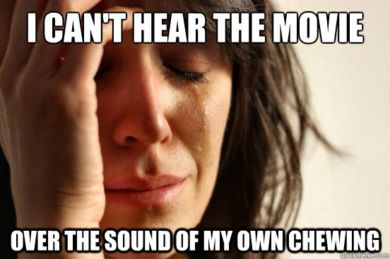 I can't hear the movie over the sound of my own chewing  First World Problems