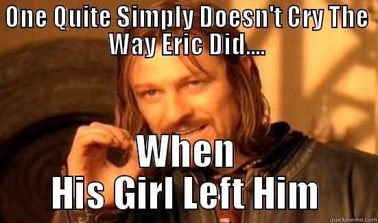 ONE QUITE SIMPLY DOESN'T CRY THE WAY ERIC DID.... WHEN HIS GIRL LEFT HIM Boromir