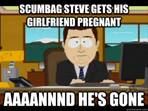 Scumbag Steve gets his girlfriend pregnant Aaaannnd he's gone - Scumbag Steve gets his girlfriend pregnant Aaaannnd he's gone  Aaand its gone